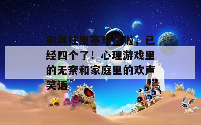 别再往里塞鸡蛋啦，已经四个了！心理游戏里的无奈和家庭里的欢声笑语