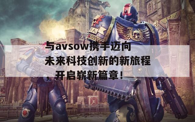 与avsow携手迈向未来科技创新的新旅程，开启崭新篇章！
