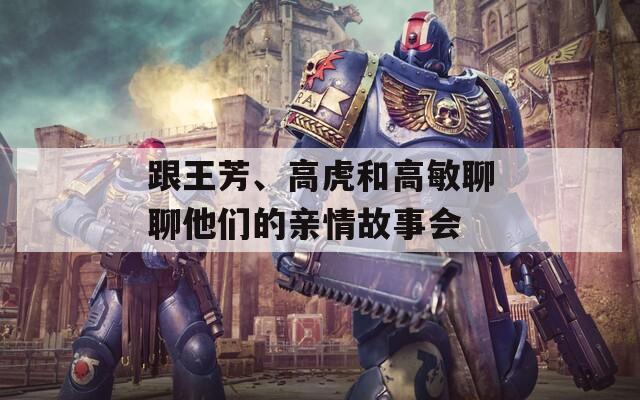 跟王芳、高虎和高敏聊聊他们的亲情故事会