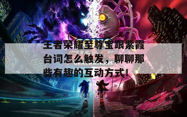 王者荣耀至尊宝跟紫霞台词怎么触发，聊聊那些有趣的互动方式！