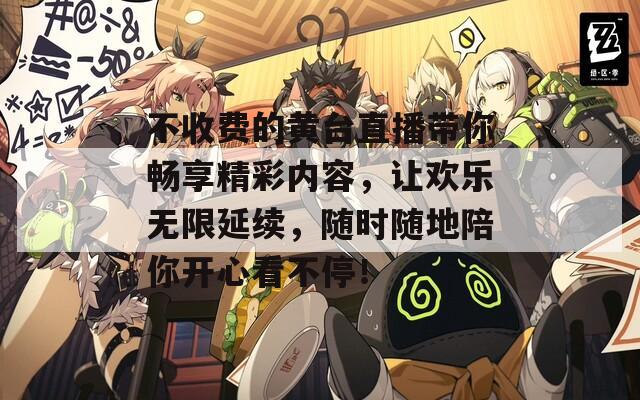 不收费的黄台直播带你畅享精彩内容，让欢乐无限延续，随时随地陪你开心看不停！