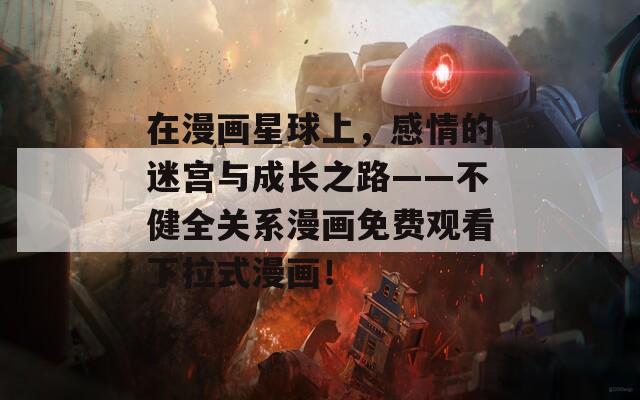 在漫画星球上，感情的迷宫与成长之路——不健全关系漫画免费观看下拉式漫画！