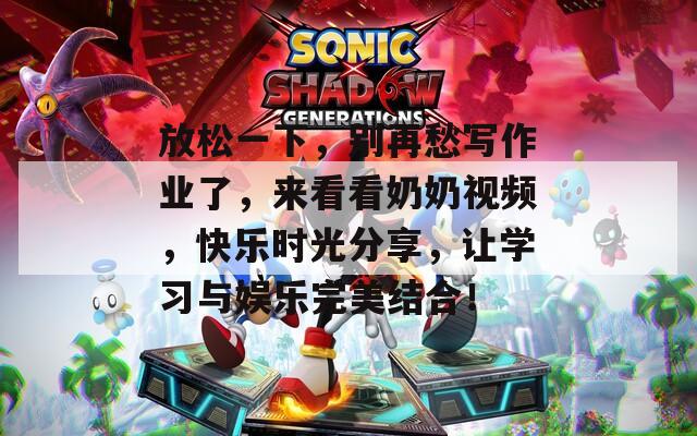 放松一下，别再愁写作业了，来看看奶奶视频，快乐时光分享，让学习与娱乐完美结合！