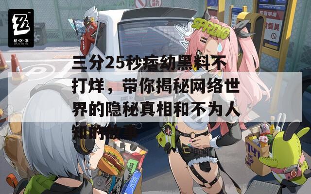 三分25秒痞幼黑料不打烊，带你揭秘网络世界的隐秘真相和不为人知的故事