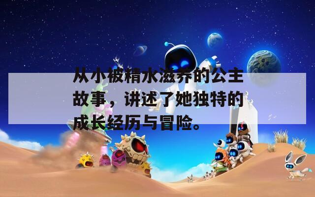 从小被精水滋养的公主故事，讲述了她独特的成长经历与冒险。