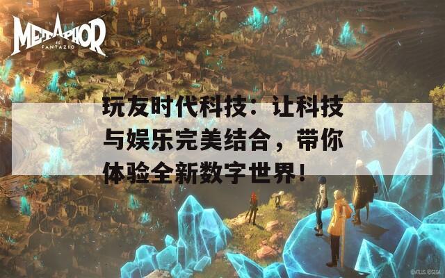 玩友时代科技：让科技与娱乐完美结合，带你体验全新数字世界！