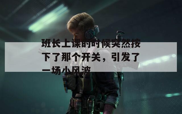 班长上课的时候突然按下了那个开关，引发了一场小风波