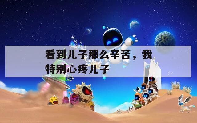 看到儿子那么辛苦，我特别心疼儿子