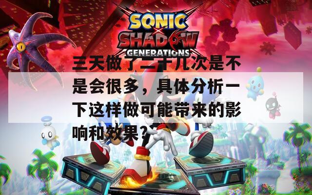 三天做了二十几次是不是会很多，具体分析一下这样做可能带来的影响和效果?