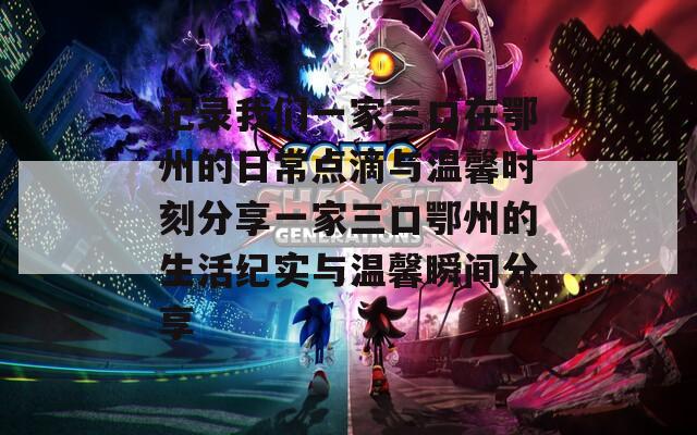 记录我们一家三口在鄂州的日常点滴与温馨时刻分享一家三口鄂州的生活纪实与温馨瞬间分享