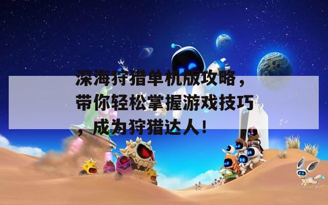 深海狩猎单机版攻略，带你轻松掌握游戏技巧，成为狩猎达人！