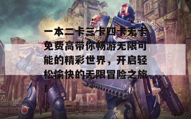 一本二卡三卡四卡无卡免费高带你畅游无限可能的精彩世界，开启轻松愉快的无限冒险之旅！