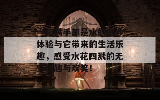 一扣满手都是水的奇妙体验与它带来的生活乐趣，感受水花四溅的无穷乐趣与欢笑！