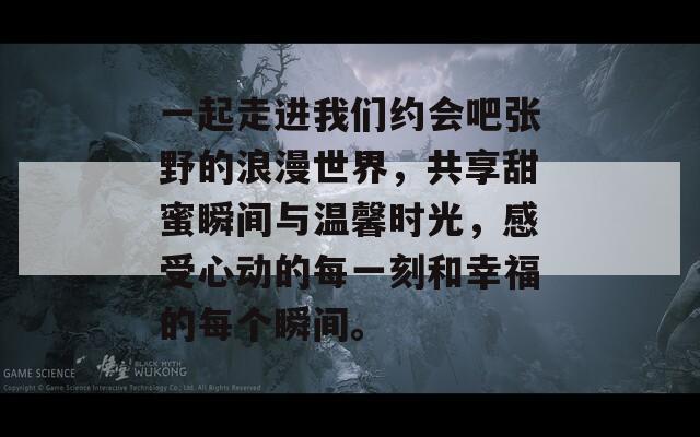 一起走进我们约会吧张野的浪漫世界，共享甜蜜瞬间与温馨时光，感受心动的每一刻和幸福的每个瞬间。
