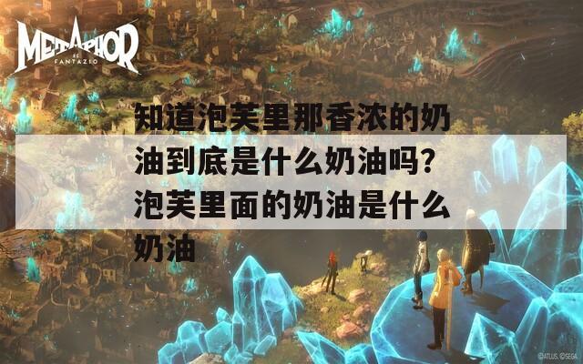 知道泡芙里那香浓的奶油到底是什么奶油吗？泡芙里面的奶油是什么奶油
