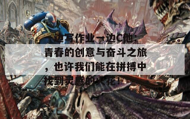 一边写作业一边C他：青春的创意与奋斗之旅，也许我们能在拼搏中找到灵感的火花！