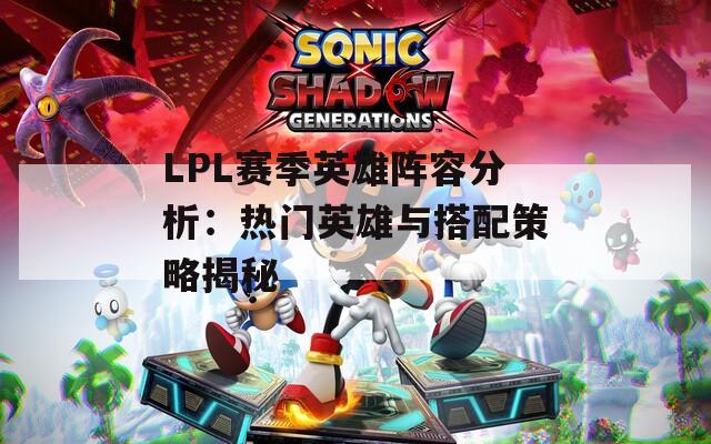 LPL赛季英雄阵容分析：热门英雄与搭配策略揭秘