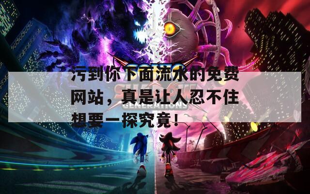污到你下面流水的免费网站，真是让人忍不住想要一探究竟！