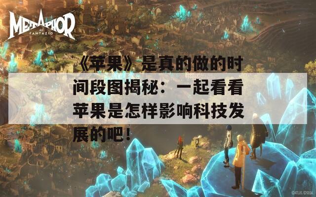 《苹果》是真的做的时间段图揭秘：一起看看苹果是怎样影响科技发展的吧！