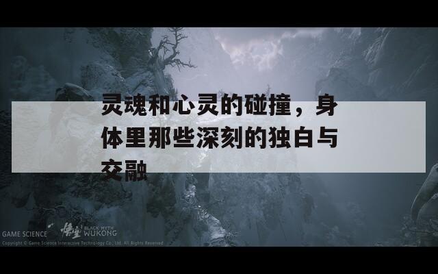 灵魂和心灵的碰撞，身体里那些深刻的独白与交融