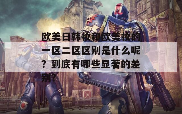 欧美日韩妆和欧美妆的一区二区区别是什么呢？到底有哪些显著的差别？