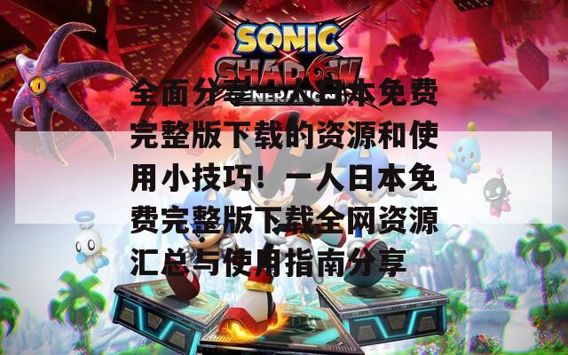全面分享一人日本免费完整版下载的资源和使用小技巧！一人日本免费完整版下载全网资源汇总与使用指南分享