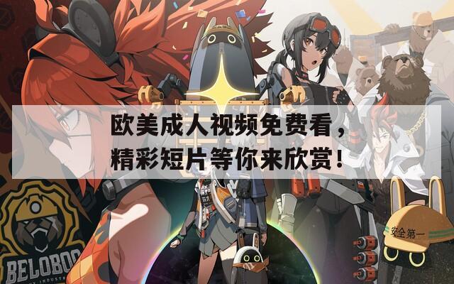 欧美成人视频免费看，精彩短片等你来欣赏！