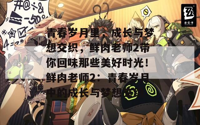 青春岁月里，成长与梦想交织，鲜肉老师2带你回味那些美好时光！鲜肉老师2：青春岁月中的成长与梦想交织