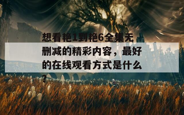 想看艳1到艳6全集无删减的精彩内容，最好的在线观看方式是什么？