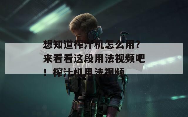 想知道榨汁机怎么用？来看看这段用法视频吧！榨汁机用法视频