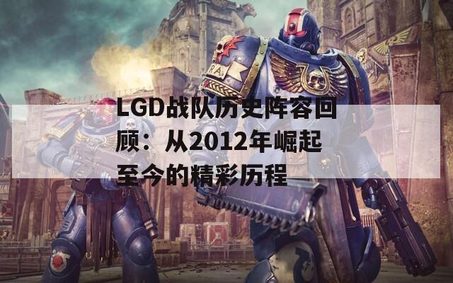 LGD战队历史阵容回顾：从2012年崛起至今的精彩历程
