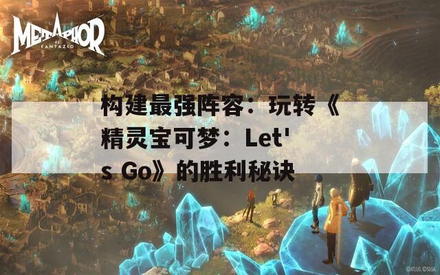 构建最强阵容：玩转《精灵宝可梦：Let's Go》的胜利秘诀