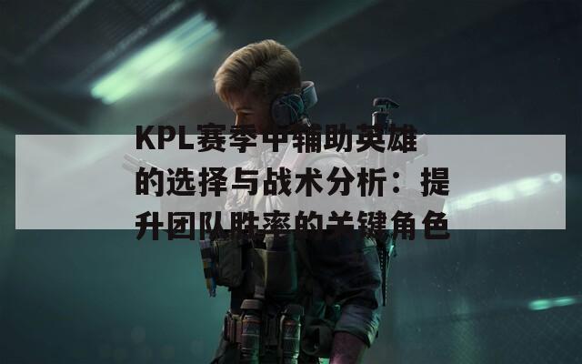 KPL赛季中辅助英雄的选择与战术分析：提升团队胜率的关键角色