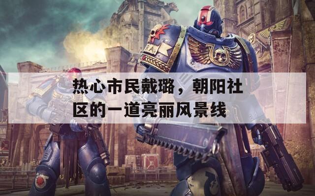 热心市民戴璐，朝阳社区的一道亮丽风景线