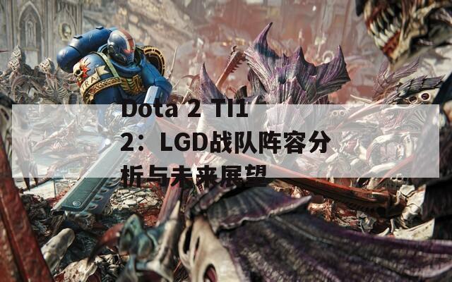 Dota 2 TI12：LGD战队阵容分析与未来展望