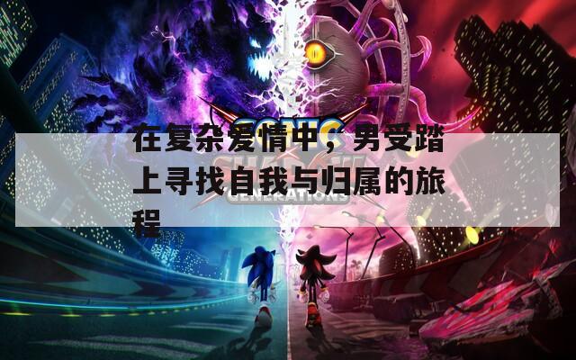在复杂爱情中，男受踏上寻找自我与归属的旅程