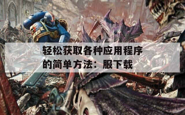 轻松获取各种应用程序的简单方法：服下载