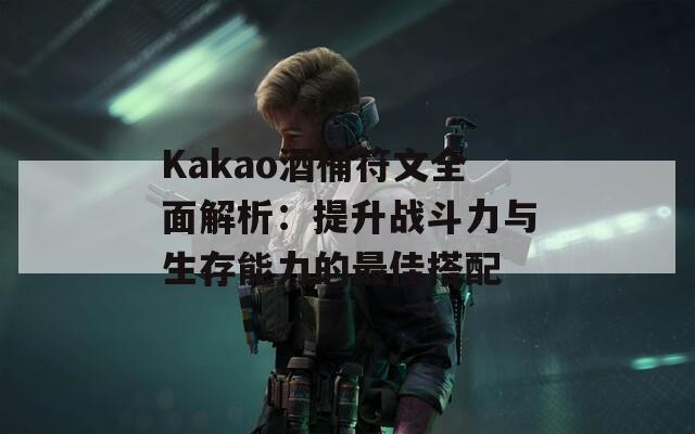 Kakao酒桶符文全面解析：提升战斗力与生存能力的最佳搭配