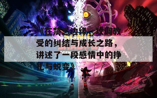 《在禁忌边缘，攻调教受的纠结与成长之路，讲述了一段感情中的挣扎与蜕变》