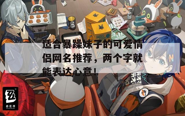 适合暴躁妹子的可爱情侣网名推荐，两个字就能表达心意！