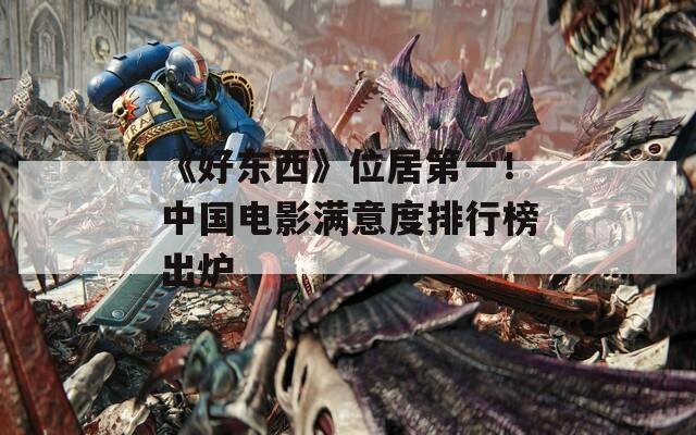 《好东西》位居第一！中国电影满意度排行榜出炉