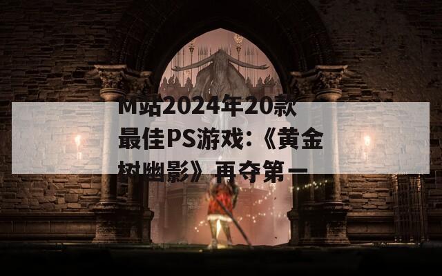 M站2024年20款最佳PS游戏:《黄金树幽影》再夺第一