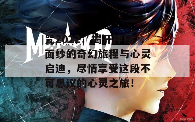 咒2022：揭开神秘面纱的奇幻旅程与心灵启迪，尽情享受这段不可思议的心灵之旅！