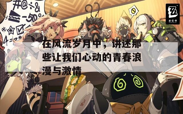 在风流岁月中，讲述那些让我们心动的青春浪漫与激情