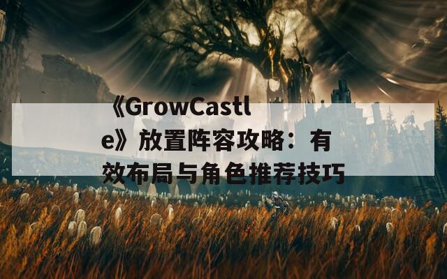 《GrowCastle》放置阵容攻略：有效布局与角色推荐技巧