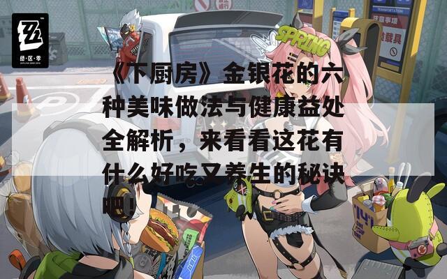 《下厨房》金银花的六种美味做法与健康益处全解析，来看看这花有什么好吃又养生的秘诀吧！