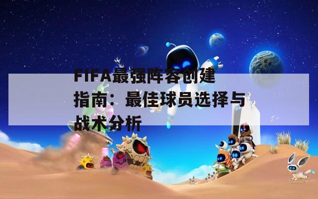 FIFA最强阵容创建指南：最佳球员选择与战术分析