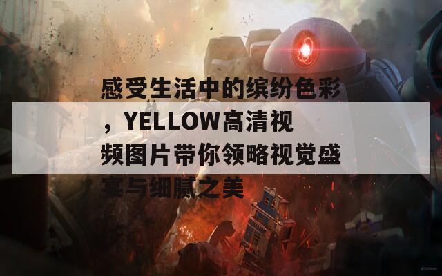 感受生活中的缤纷色彩，YELLOW高清视频图片带你领略视觉盛宴与细腻之美