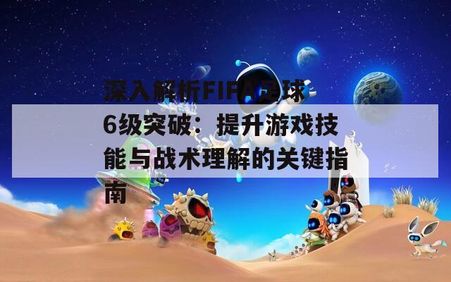 深入解析FIFA足球6级突破：提升游戏技能与战术理解的关键指南