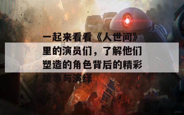 一起来看看《人世间》里的演员们，了解他们塑造的角色背后的精彩故事与演绎